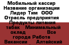 Мобильный кассир › Название организации ­ Лидер Тим, ООО › Отрасль предприятия ­ Продукты питания, табак › Минимальный оклад ­ 22 000 - Все города Работа » Вакансии   . Алтайский край,Алейск г.